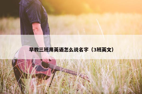 早教三班用英语怎么说名字（3班英文）