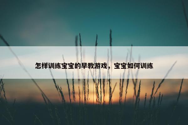 怎样训练宝宝的早教游戏，宝宝如何训练