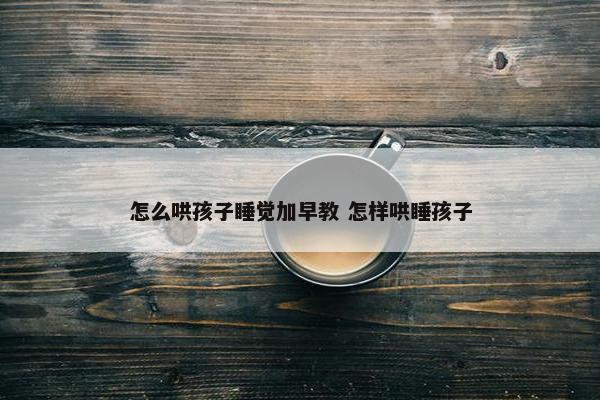 怎么哄孩子睡觉加早教 怎样哄睡孩子