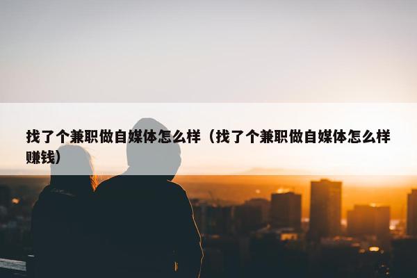 找了个兼职做自媒体怎么样（找了个兼职做自媒体怎么样赚钱）