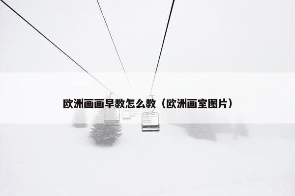 欧洲画画早教怎么教（欧洲画室图片）