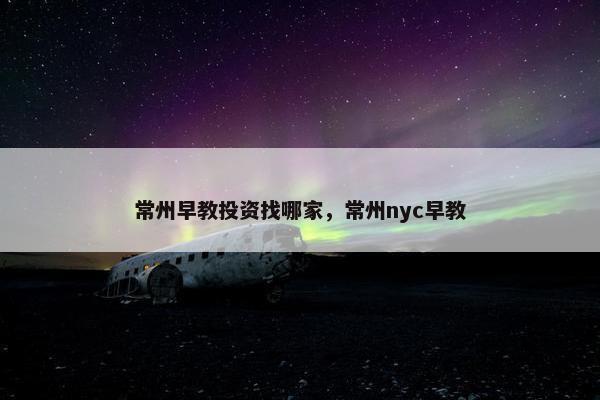 常州早教投资找哪家，常州nyc早教