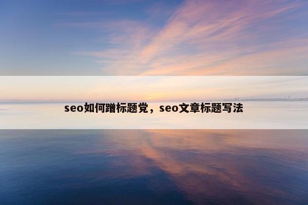 seo如何蹭标题党，seo文章标题写法