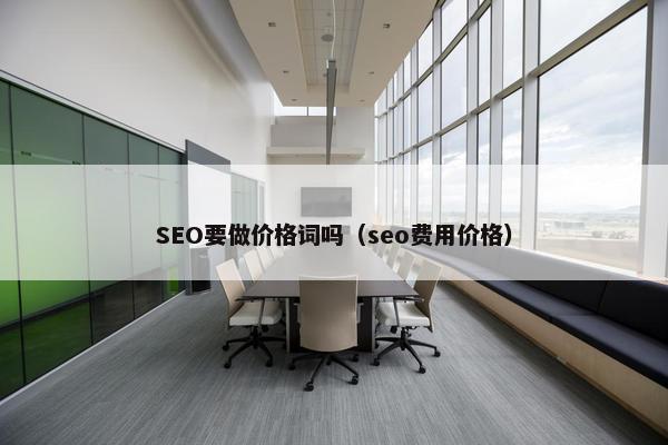 SEO要做价格词吗（seo费用价格）