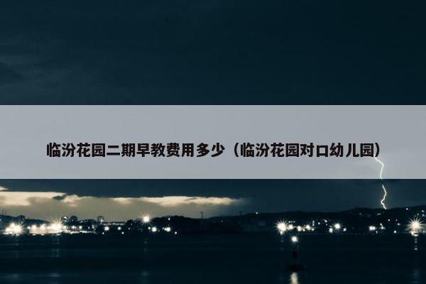 临汾花园二期早教费用多少（临汾花园对口幼儿园）