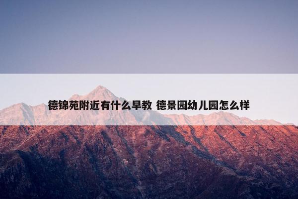 德锦苑附近有什么早教 德景园幼儿园怎么样