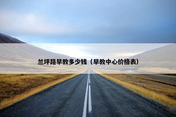 兰坪路早教多少钱（早教中心价格表）