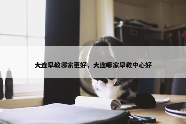 大连早教哪家更好，大连哪家早教中心好