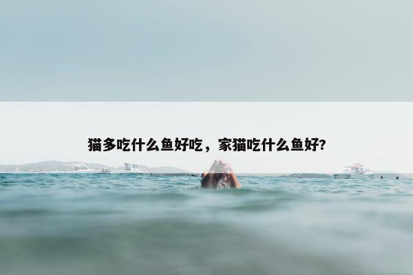 猫多吃什么鱼好吃，家猫吃什么鱼好?