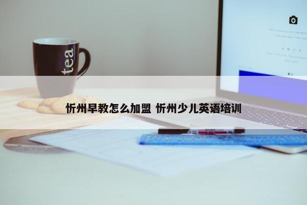 忻州早教怎么加盟 忻州少儿英语培训