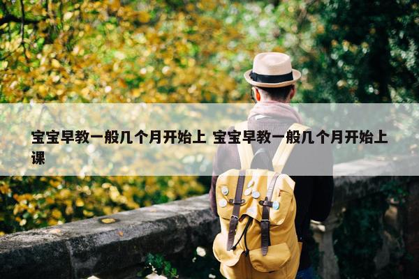 宝宝早教一般几个月开始上 宝宝早教一般几个月开始上课