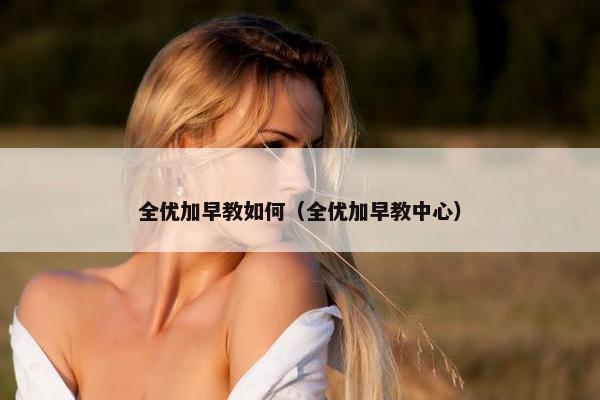 全优加早教如何（全优加早教中心）