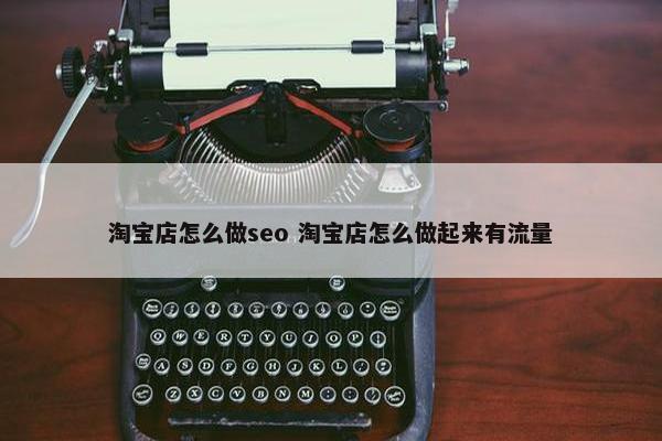 淘宝店怎么做seo 淘宝店怎么做起来有流量