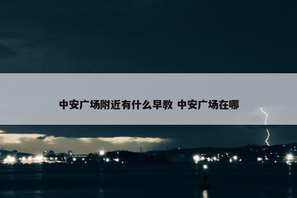 中安广场附近有什么早教 中安广场在哪