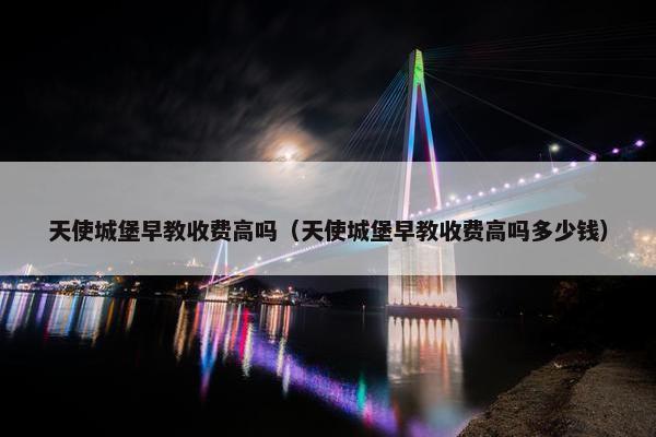 天使城堡早教收费高吗（天使城堡早教收费高吗多少钱）