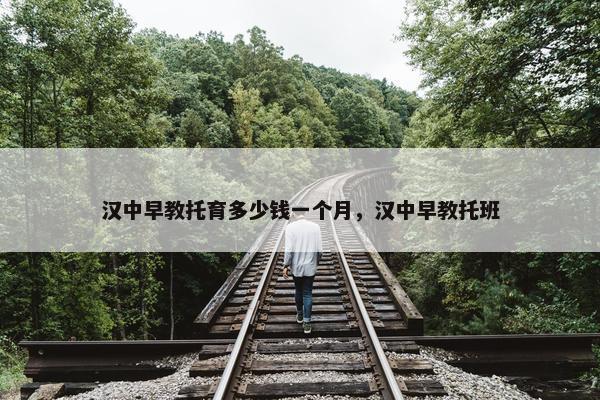 汉中早教托育多少钱一个月，汉中早教托班