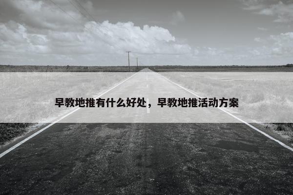 早教地推有什么好处，早教地推活动方案