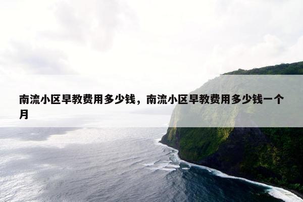 南流小区早教费用多少钱，南流小区早教费用多少钱一个月