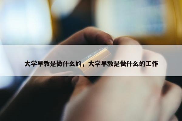 大学早教是做什么的，大学早教是做什么的工作