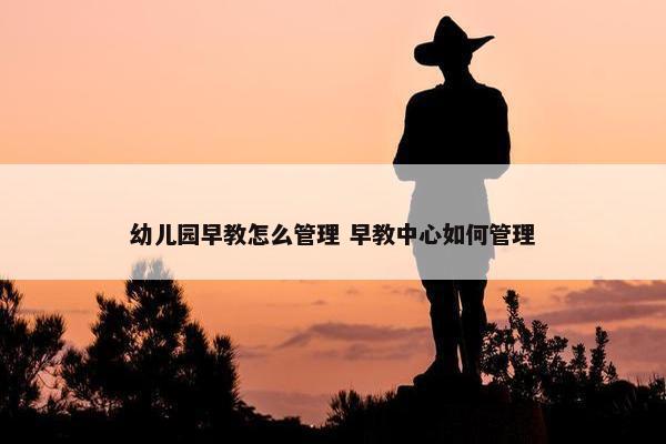 幼儿园早教怎么管理 早教中心如何管理