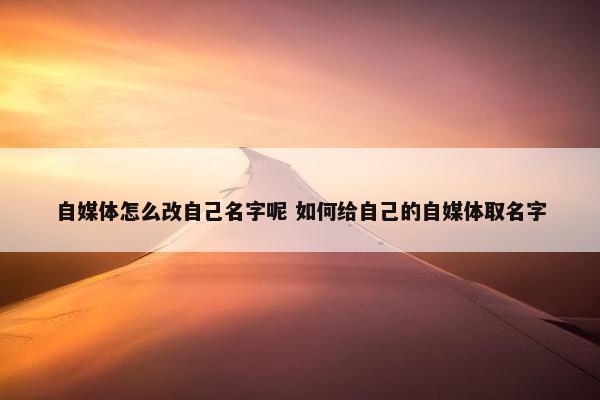 自媒体怎么改自己名字呢 如何给自己的自媒体取名字