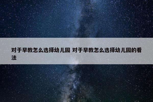 对于早教怎么选择幼儿园 对于早教怎么选择幼儿园的看法