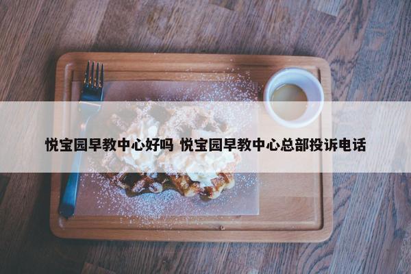 悦宝园早教中心好吗 悦宝园早教中心总部投诉电话