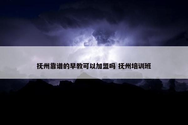 抚州靠谱的早教可以加盟吗 抚州培训班