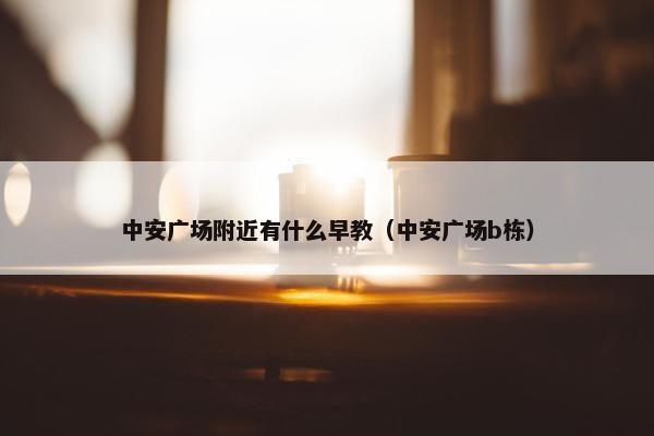 中安广场附近有什么早教（中安广场b栋）