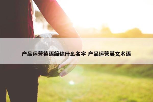 产品运营德语简称什么名字 产品运营英文术语