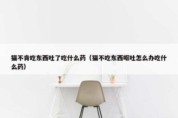 猫不肯吃东西吐了吃什么药（猫不吃东西呕吐怎么办吃什么药）