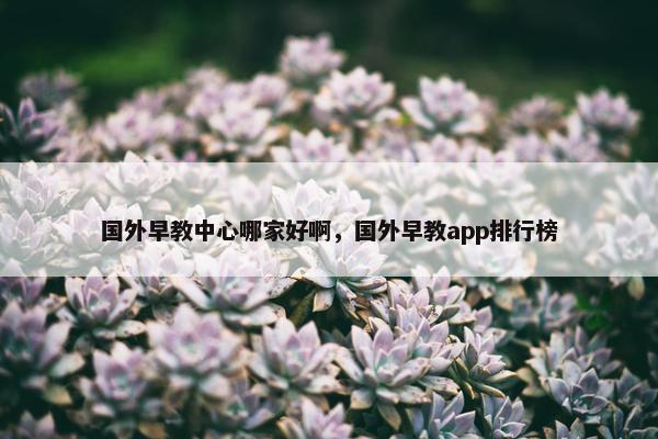 国外早教中心哪家好啊，国外早教app排行榜