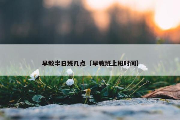 早教半日班几点（早教班上班时间）