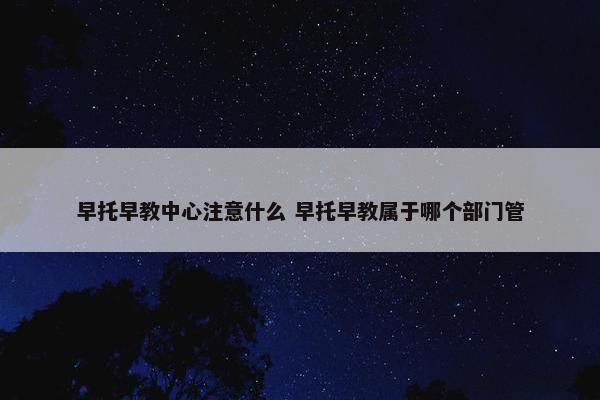 早托早教中心注意什么 早托早教属于哪个部门管