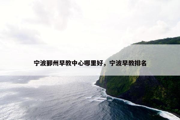 宁波鄞州早教中心哪里好，宁波早教排名