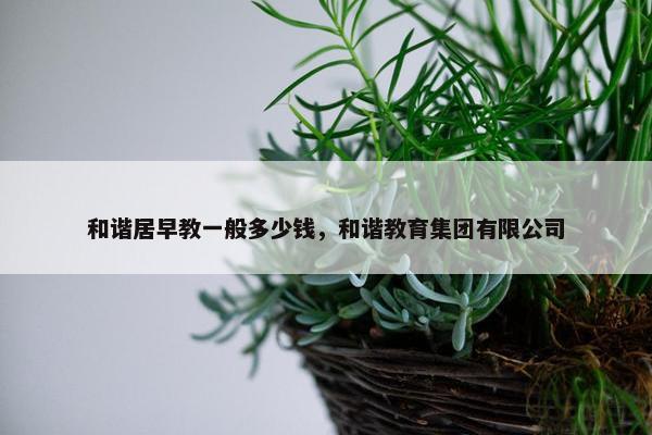 和谐居早教一般多少钱，和谐教育集团有限公司