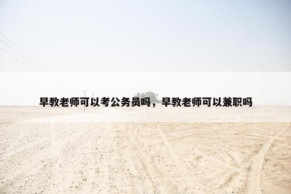 早教老师可以考公务员吗，早教老师可以兼职吗