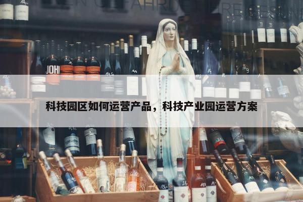 科技园区如何运营产品，科技产业园运营方案