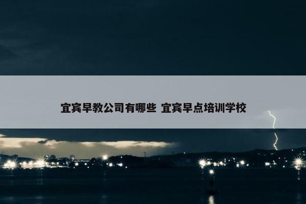 宜宾早教公司有哪些 宜宾早点培训学校