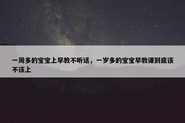 一周多的宝宝上早教不听话，一岁多的宝宝早教课到底该不该上