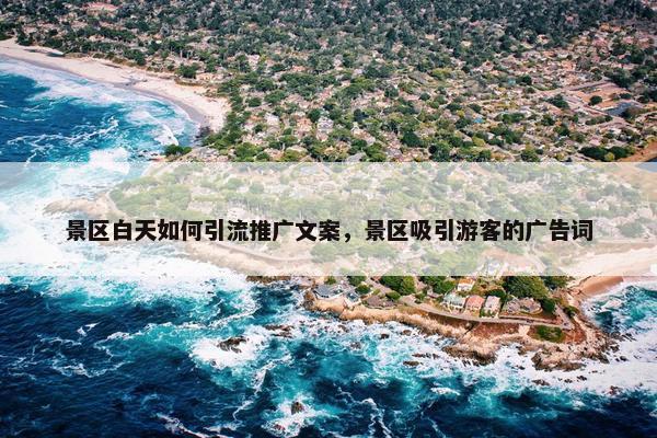 景区白天如何引流推广文案，景区吸引游客的广告词