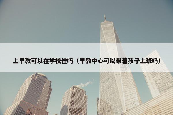 上早教可以在学校住吗（早教中心可以带着孩子上班吗）