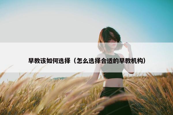 早教该如何选择（怎么选择合适的早教机构）