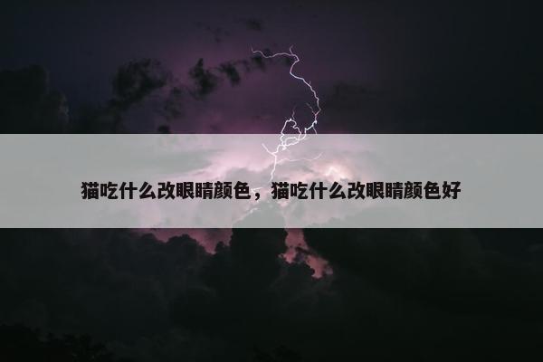 猫吃什么改眼睛颜色，猫吃什么改眼睛颜色好