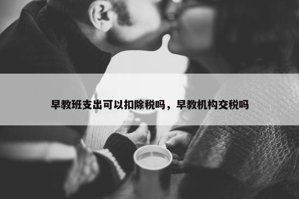 早教班支出可以扣除税吗，早教机构交税吗