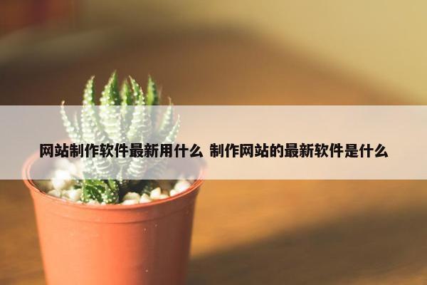 网站制作软件最新用什么 制作网站的最新软件是什么