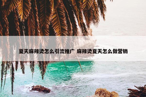 夏天麻辣烫怎么引流推广 麻辣烫夏天怎么做营销