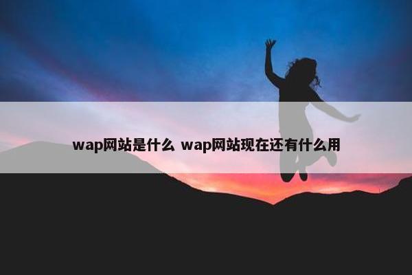 wap网站是什么 wap网站现在还有什么用