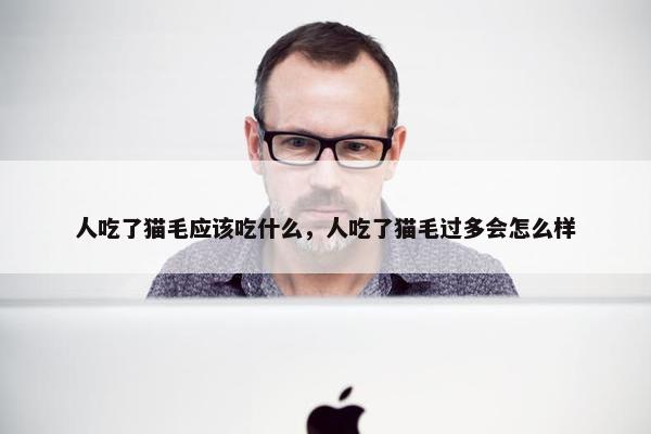 人吃了猫毛应该吃什么，人吃了猫毛过多会怎么样