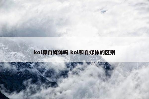 kol算自媒体吗 kol和自媒体的区别